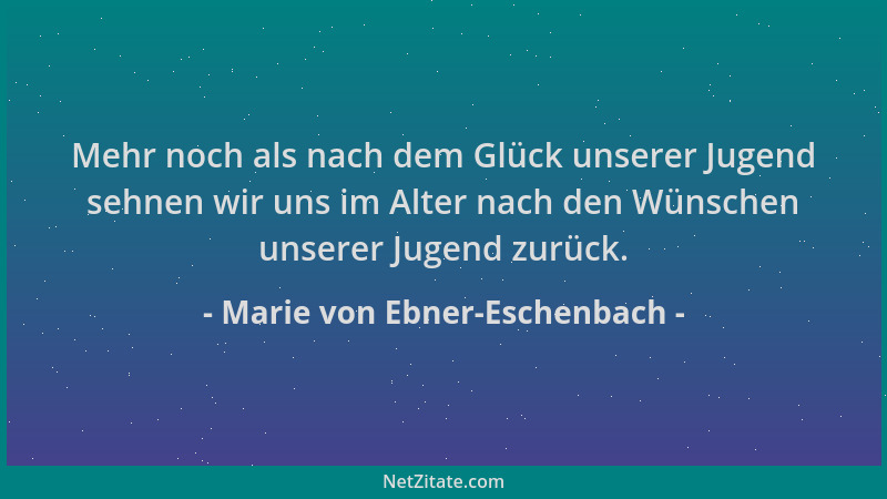 Marie von Ebner-Eschenbach - Mehr noch als nach dem Glück unserer Jugend sehnen wir uns im Alter nach den Wünschen unserer...