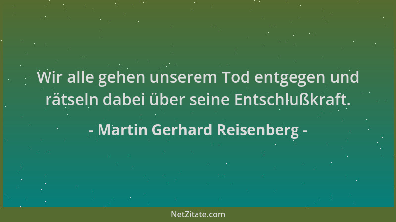 Martin Gerhard Reisenberg - Wir alle gehen unserem Tod entgegen und rätseln dabei über seine Entschlußkraft....