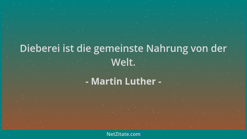 Martin Luther - Dieberei ist die gemeinste Nahrung von der Welt....