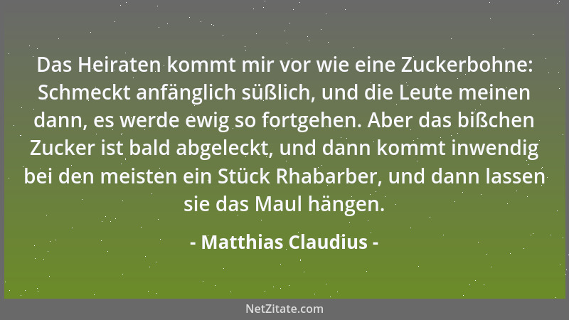 Matthias Claudius - Das Heiraten kommt mir vor wie eine Zuckerbohne: Schmeckt anfänglich süßlich, und die Leute meinen dann...