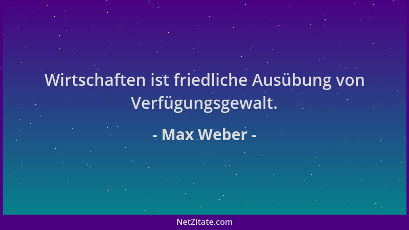 Max Weber - Wirtschaften ist friedliche Ausübung von Verfügungsgewalt....