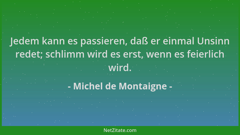 Michel de Montaigne - Jedem kann es passieren, daß er einmal Unsinn redet; schlimm wird es erst, wenn es feierlich wird....