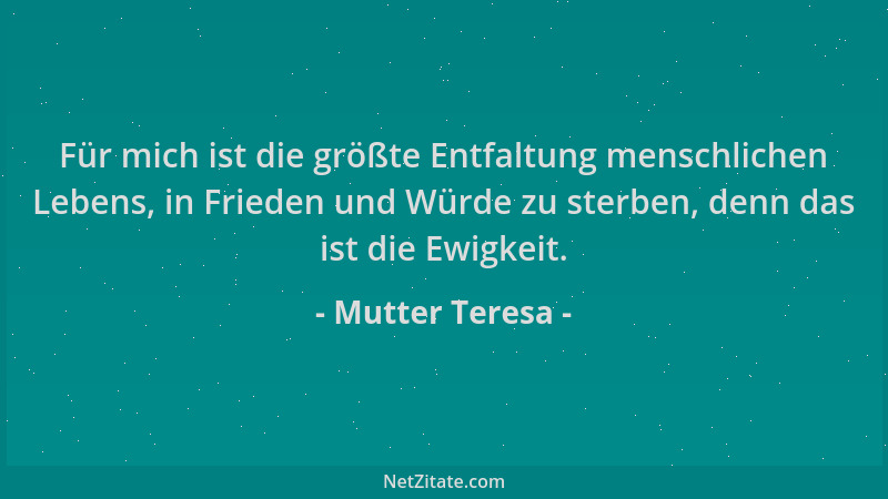 Mutter Teresa - Für mich ist die größte Entfaltung menschlichen Lebens, in Frieden und Würde zu sterben, denn das ist die E...