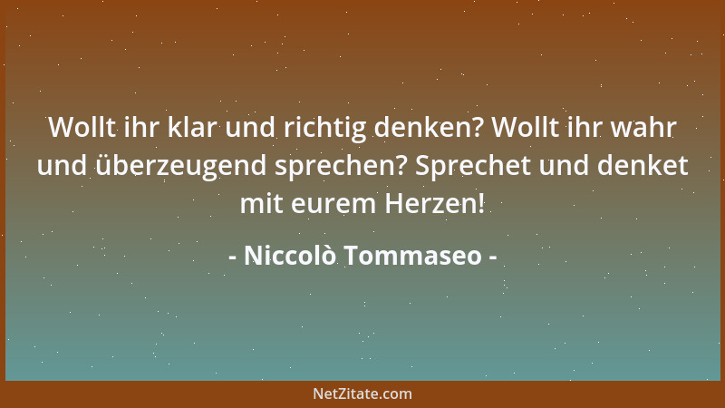 Niccolò Tommaseo - Wollt ihr klar und richtig denken? Wollt ihr wahr und überzeugend sprechen? Sprechet und denket mit eure...