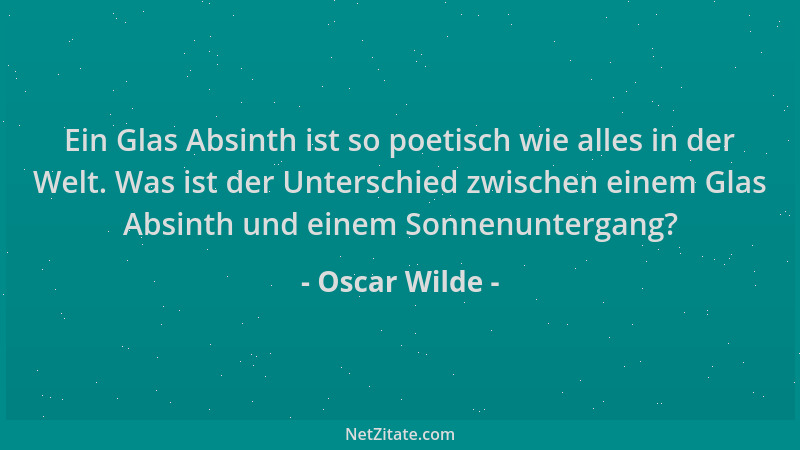 Oscar Wilde - Ein Glas Absinth ist so poetisch wie alles in der Welt. Was ist der Unterschied zwischen einem Glas Absinth u...
