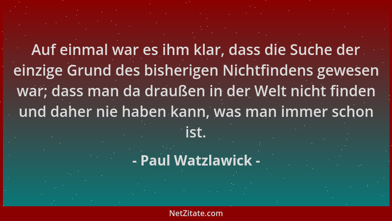 Paul Watzlawick - Auf einmal war es ihm klar, dass die Suche der einzige Grund des bisherigen Nichtfindens gewesen war; das...