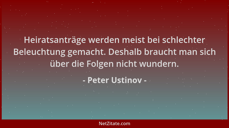 Peter Ustinov - Heiratsanträge werden meist bei schlechter Beleuchtung gemacht. Deshalb braucht man sich über die Folgen ni...
