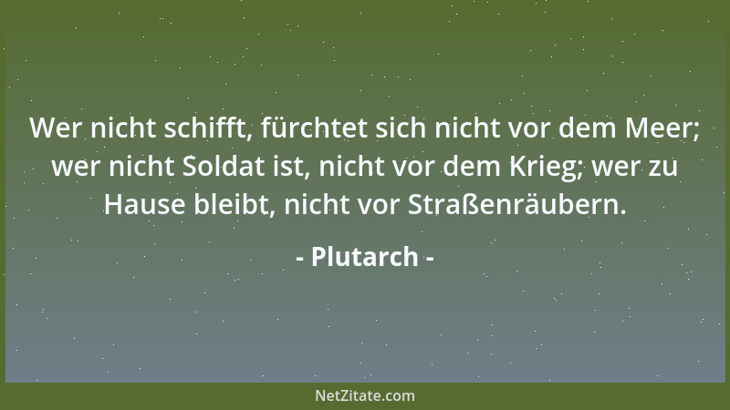 Plutarch - Wer nicht schifft, fürchtet sich nicht vor dem Meer; wer nicht Soldat ist, nicht vor dem Krieg; wer zu Hause ble...