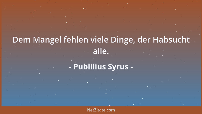 Publilius Syrus - Dem Mangel fehlen viele Dinge, der Habsucht alle....
