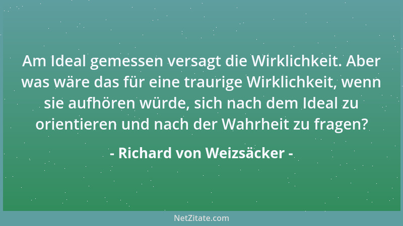 Richard von Weizsäcker - Am Ideal gemessen versagt die Wirklichkeit. Aber was wäre das für eine traurige Wirklichkeit, wenn...