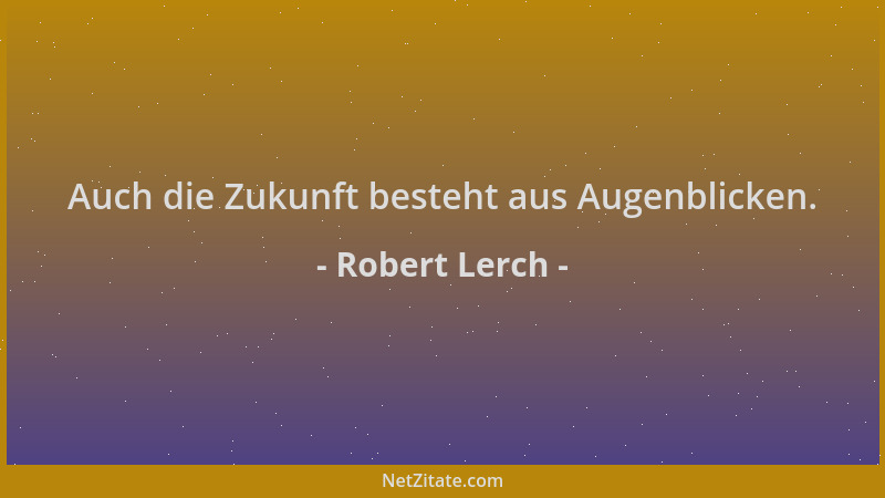 Robert Lerch - Auch die Zukunft besteht aus Augenblicken....