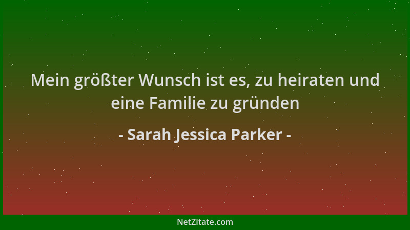 Sarah Jessica Parker - Mein größter Wunsch ist es, zu heiraten und eine Familie zu gründen...