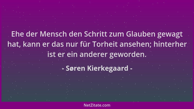 Søren Kierkegaard - Ehe der Mensch den Schritt zum Glauben gewagt hat, kann er das nur für Torheit ansehen; hinterher ist e...