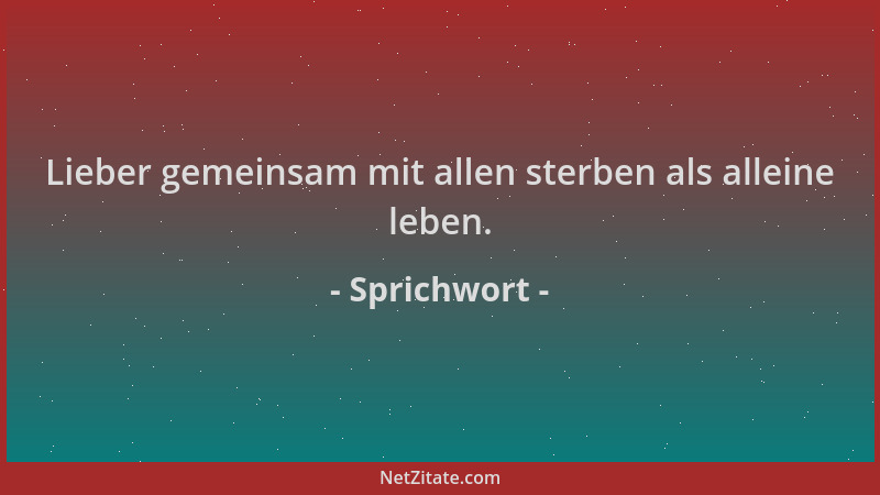 Sprichwort - Lieber gemeinsam mit allen sterben als alleine leben....