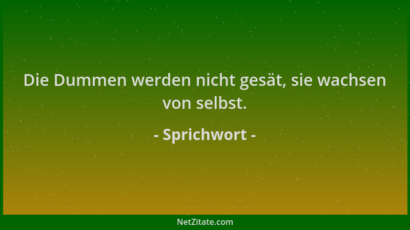 Sprichwort - Die Dummen werden nicht gesät, sie wachsen von selbst....