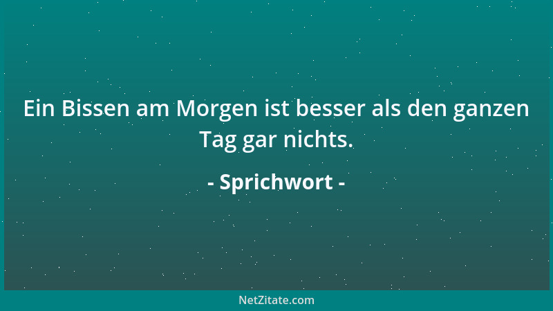 Sprichwort - Ein Bissen am Morgen ist besser als den ganzen Tag gar nichts....