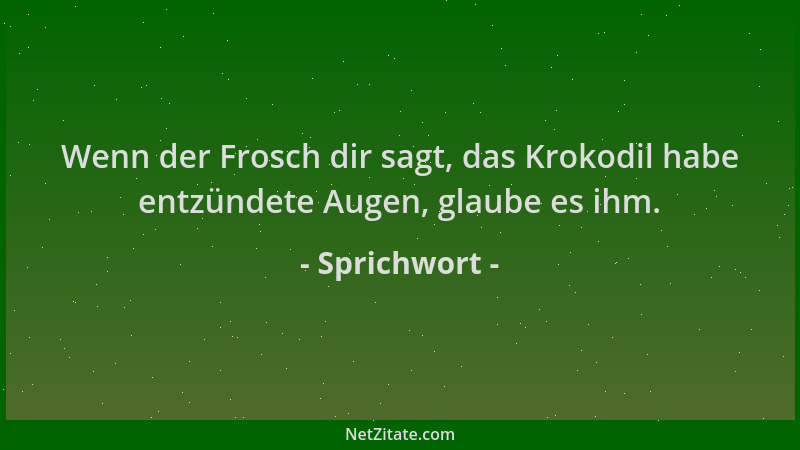 Sprichwort - Wenn der Frosch dir sagt, das Krokodil habe entzündete Augen, glaube es ihm....