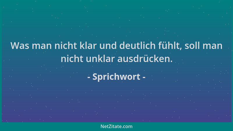 Sprichwort - Was man nicht klar und deutlich fühlt, soll man nicht unklar ausdrücken....