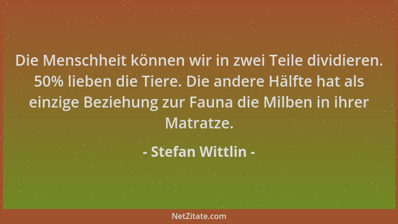 Stefan Wittlin - Die Menschheit können wir in zwei Teile dividieren. 50% lieben die Tiere. Die andere Hälfte hat als einzig...