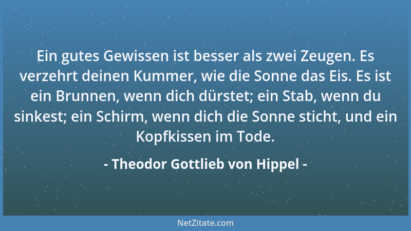 Theodor Gottlieb von Hippel - Ein gutes Gewissen ist besser als zwei Zeugen. Es verzehrt deinen Kummer, wie die Sonne das E...