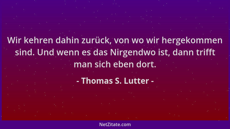 Thomas S. Lutter - Wir kehren dahin zurück, von wo wir hergekommen sind. Und wenn es das Nirgendwo ist, dann trifft man sic...