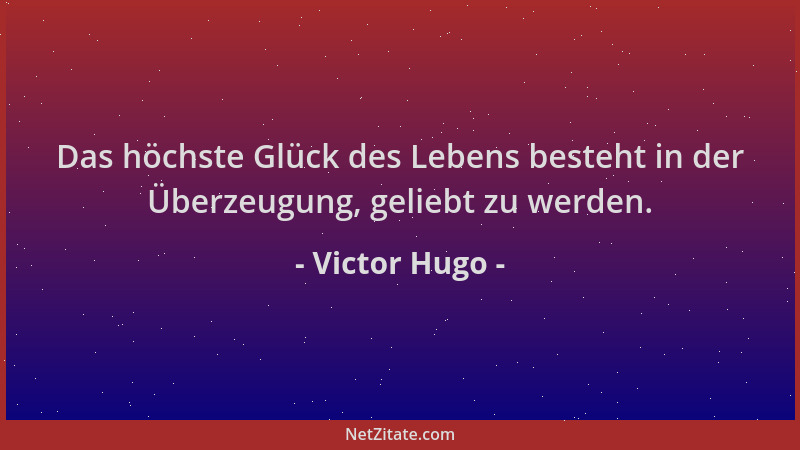 Victor Hugo - Das höchste Glück des Lebens besteht in der Überzeugung, geliebt zu werden....