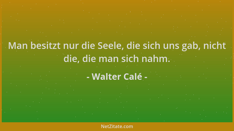 Walter Calé - Man besitzt nur die Seele, die sich uns gab, nicht die, die man sich nahm....
