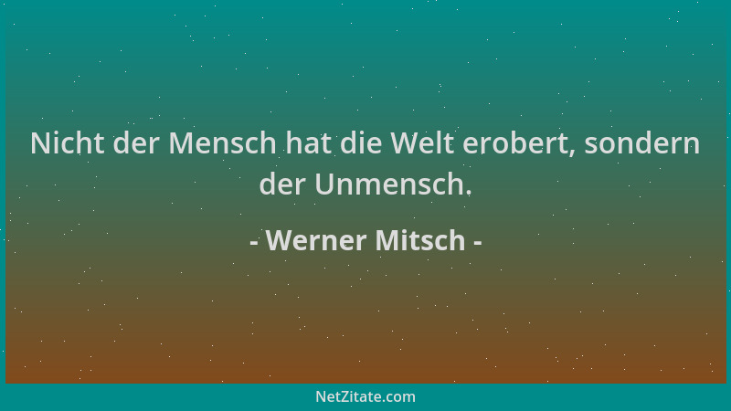 Werner Mitsch - Nicht der Mensch hat die Welt erobert, sondern der Unmensch....