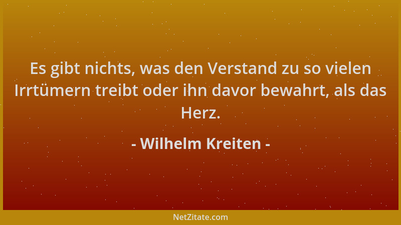 Wilhelm Kreiten - Es gibt nichts, was den Verstand zu so vielen Irrtümern treibt oder ihn davor bewahrt, als das Herz....