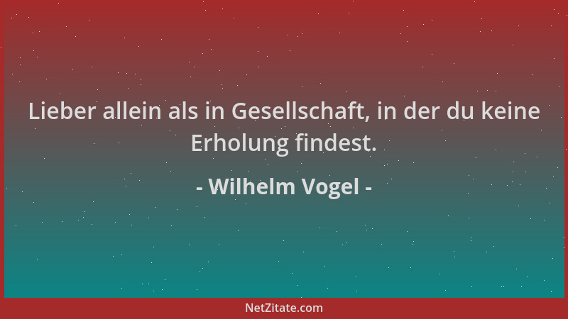 Wilhelm Vogel - Lieber allein als in Gesellschaft, in der du keine Erholung findest....