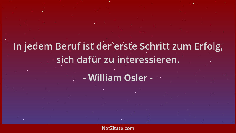 William Osler - In jedem Beruf ist der erste Schritt zum Erfolg, sich dafür zu interessieren....