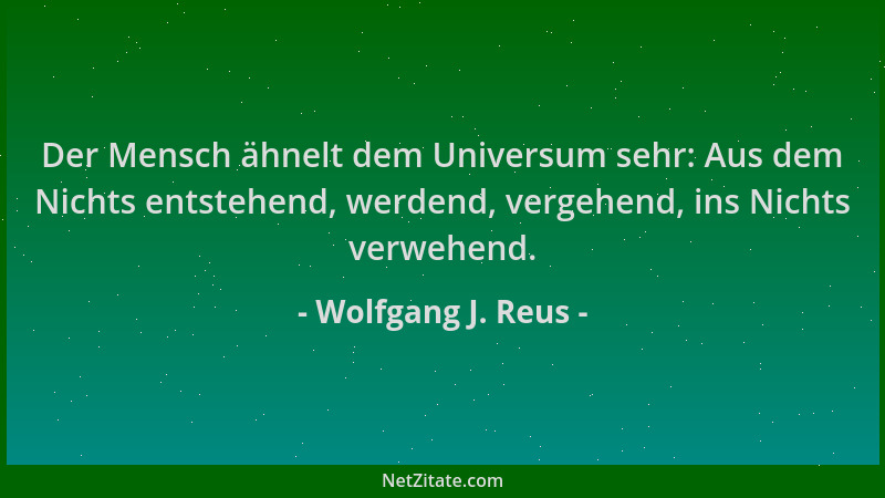 Wolfgang J. Reus - Der Mensch ähnelt dem Universum sehr: Aus dem Nichts entstehend, werdend, vergehend, ins Nichts verwehen...