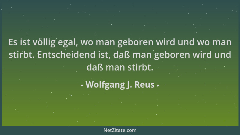 Wolfgang J. Reus - Es ist völlig egal, wo man geboren wird und wo man stirbt. Entscheidend ist, daß man geboren wird und da...