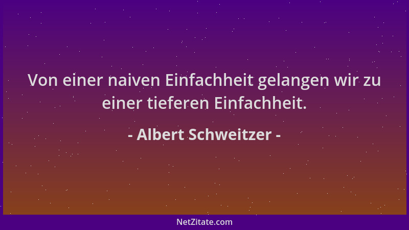Albert Schweitzer - Von einer naiven Einfachheit gelangen wir zu einer tieferen Einfachheit....