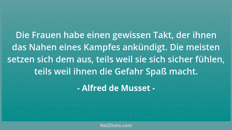 Alfred de Musset - Die Frauen habe einen gewissen Takt, der ihnen das Nahen eines Kampfes ankündigt. Die meisten setzen sic...