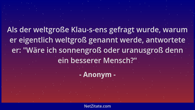 Anonym - Als der weltgroße Klau-s-ens gefragt wurde, warum er eigentlich weltgroß genannt werde, antwortete er: "Wäre ich s...