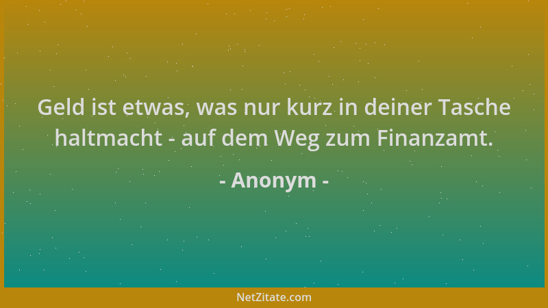 Anonym - Geld ist etwas, was nur kurz in deiner Tasche haltmacht - auf dem Weg zum Finanzamt....
