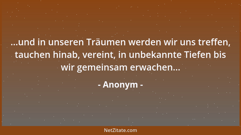 Anonym - ...und in unseren Träumen werden wir uns treffen, tauchen hinab, vereint, in unbekannte Tiefen bis wir gemeinsam e...