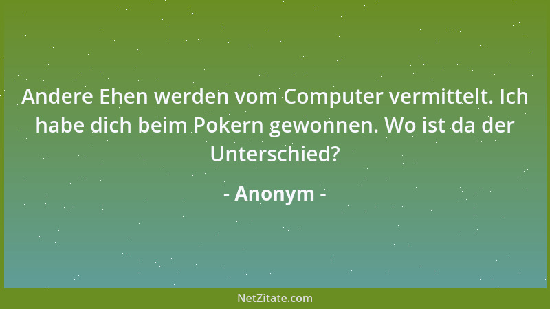 Anonym - Andere Ehen werden vom Computer vermittelt. Ich habe dich beim Pokern gewonnen. Wo ist da der Unterschied?...
