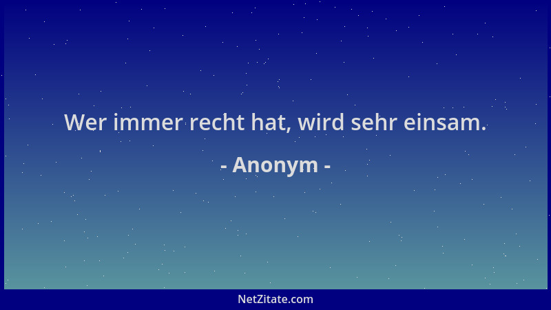Anonym - Wer immer recht hat, wird sehr einsam....