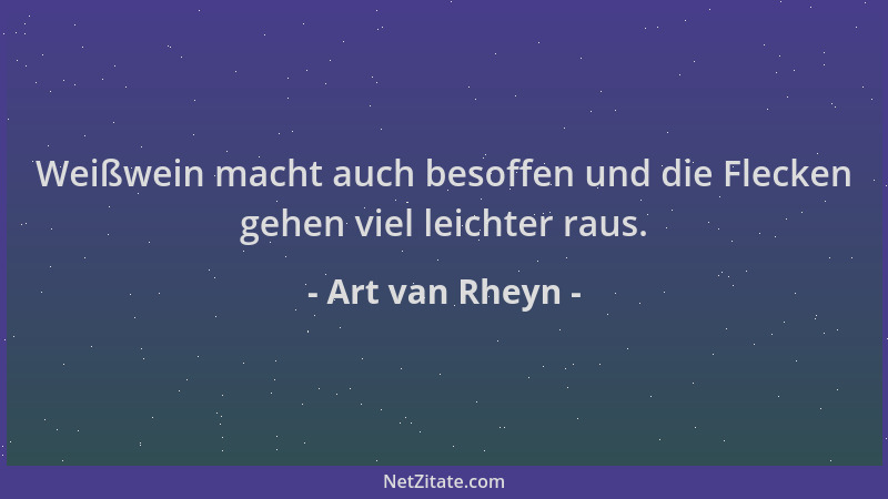 Art van Rheyn - Weißwein macht auch besoffen und die Flecken gehen viel leichter raus....