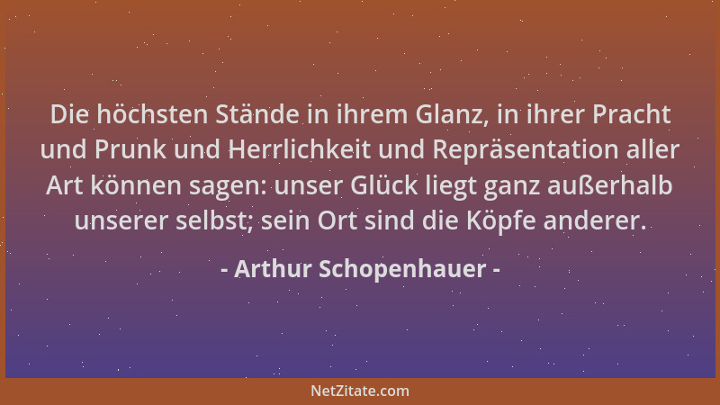Arthur Schopenhauer - Die höchsten Stände in ihrem Glanz, in ihrer Pracht und Prunk und Herrlichkeit und Repräsentation all...