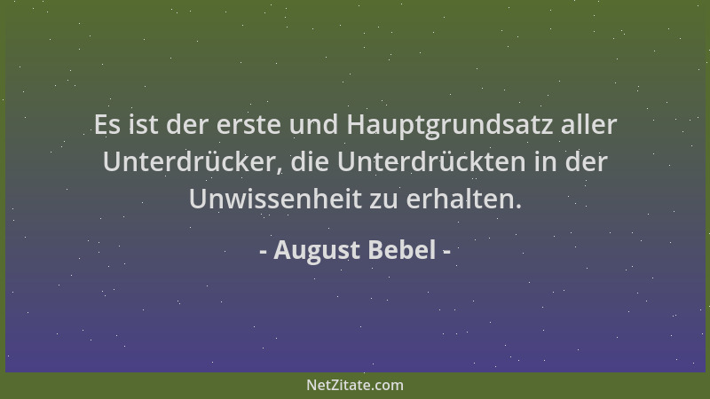 August Bebel - Es ist der erste und Hauptgrundsatz aller Unterdrücker, die Unterdrückten in der Unwissenheit zu erhalten....