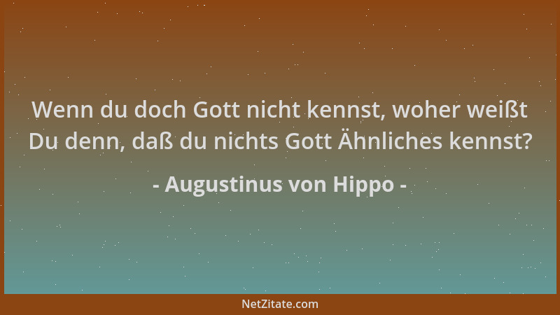 Augustinus von Hippo - Wenn du doch Gott nicht kennst, woher weißt Du denn, daß du nichts Gott Ähnliches kennst?...