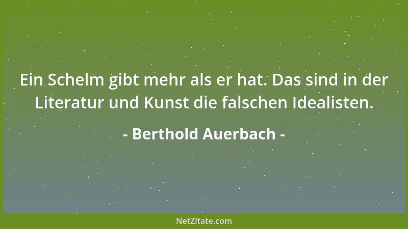 Berthold Auerbach - Ein Schelm gibt mehr als er hat. Das sind in der Literatur und Kunst die falschen Idealisten....