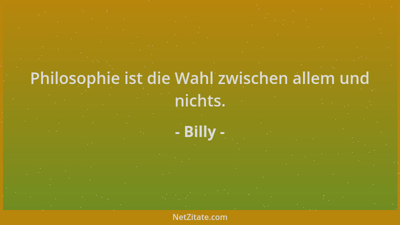 Billy - Philosophie ist die Wahl zwischen allem und nichts....