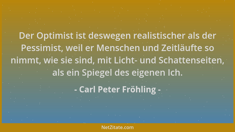 Carl Peter Fröhling - Der Optimist ist deswegen realistischer als der Pessimist, weil er Menschen und Zeitläufte so nimmt,...