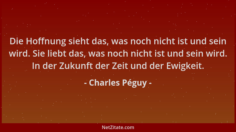 Charles Péguy - Die Hoffnung sieht das, was noch nicht ist und sein wird. Sie liebt das, was noch nicht ist und sein wird....