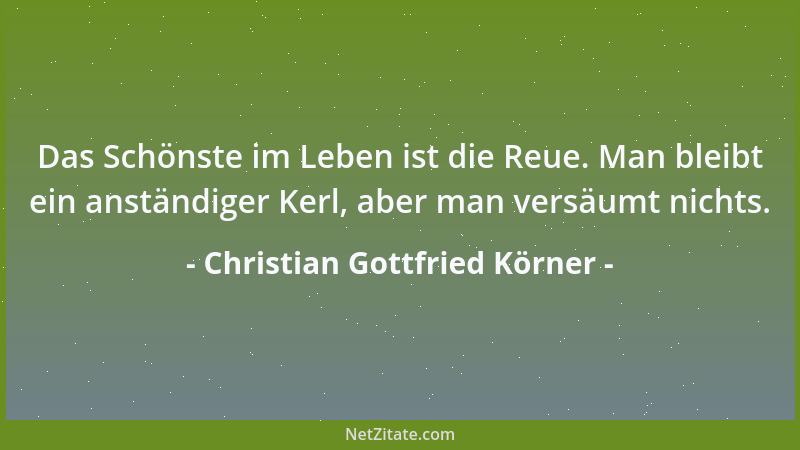 Christian Gottfried Körner - Das Schönste im Leben ist die Reue. Man bleibt ein anständiger Kerl, aber man versäumt nichts....
