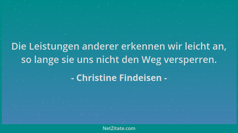 Christine Findeisen - Die Leistungen anderer erkennen wir leicht an, so lange sie uns nicht den Weg versperren....